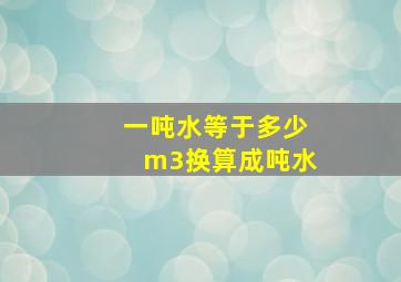 一吨水等于多少m3换算成吨水