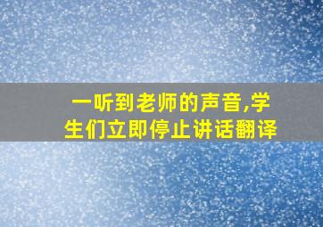 一听到老师的声音,学生们立即停止讲话翻译