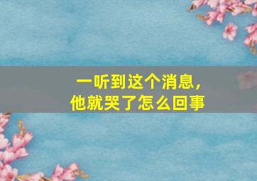 一听到这个消息,他就哭了怎么回事