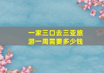 一家三口去三亚旅游一周需要多少钱