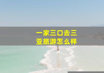 一家三口去三亚旅游怎么样