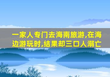 一家人专门去海南旅游,在海边游玩时,结果却三口人溺亡