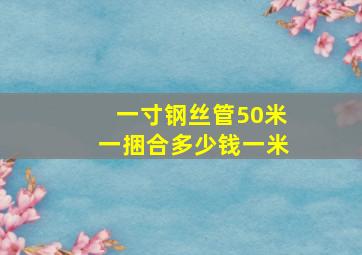 一寸钢丝管50米一捆合多少钱一米