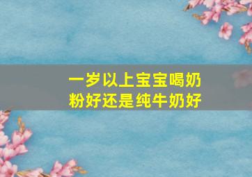 一岁以上宝宝喝奶粉好还是纯牛奶好