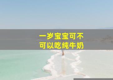 一岁宝宝可不可以吃纯牛奶