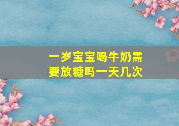 一岁宝宝喝牛奶需要放糖吗一天几次