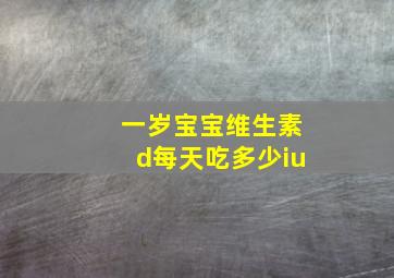 一岁宝宝维生素d每天吃多少iu