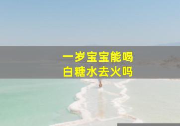 一岁宝宝能喝白糖水去火吗