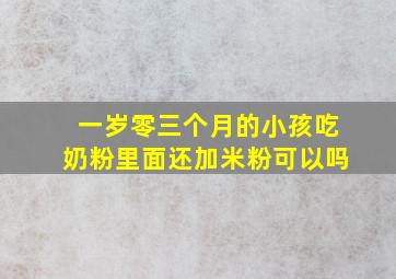 一岁零三个月的小孩吃奶粉里面还加米粉可以吗