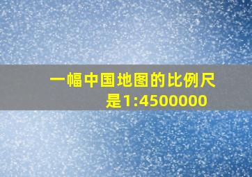 一幅中国地图的比例尺是1:4500000