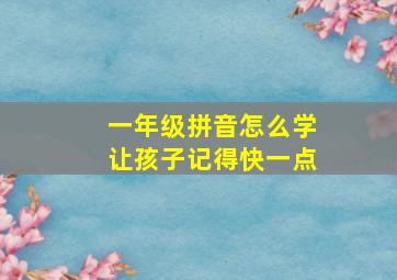 一年级拼音怎么学让孩子记得快一点