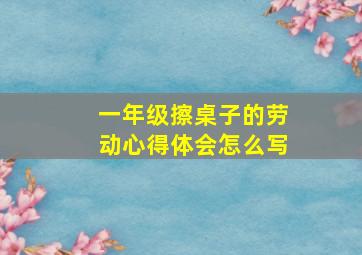 一年级擦桌子的劳动心得体会怎么写