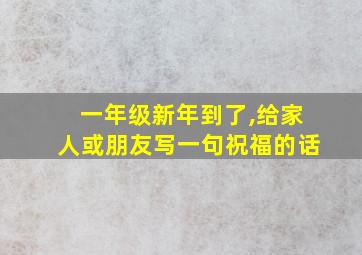 一年级新年到了,给家人或朋友写一句祝福的话