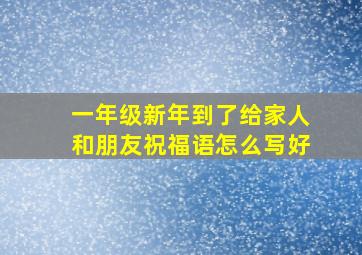 一年级新年到了给家人和朋友祝福语怎么写好