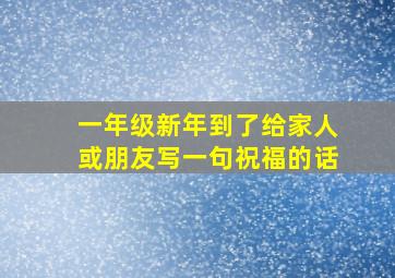 一年级新年到了给家人或朋友写一句祝福的话