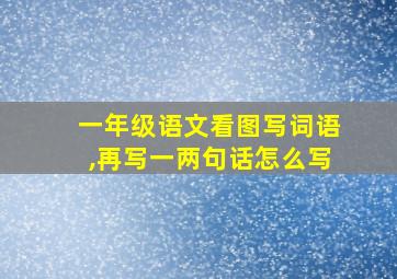 一年级语文看图写词语,再写一两句话怎么写