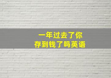 一年过去了你存到钱了吗英语