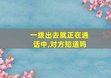 一拨出去就正在通话中,对方知道吗