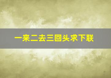 一来二去三回头求下联