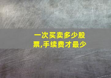 一次买卖多少股票,手续费才最少