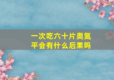 一次吃六十片奥氮平会有什么后果吗