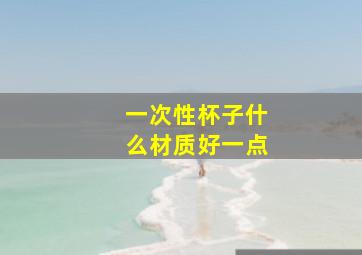 一次性杯子什么材质好一点