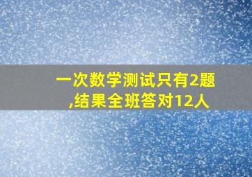 一次数学测试只有2题,结果全班答对12人