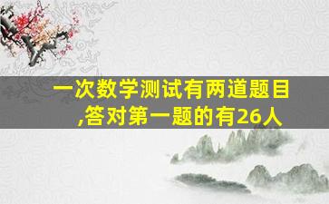 一次数学测试有两道题目,答对第一题的有26人