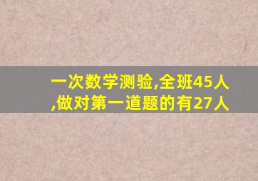 一次数学测验,全班45人,做对第一道题的有27人