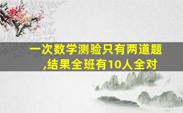 一次数学测验只有两道题,结果全班有10人全对