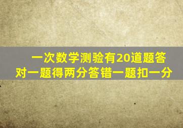 一次数学测验有20道题答对一题得两分答错一题扣一分