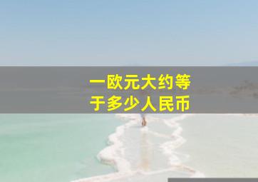 一欧元大约等于多少人民币