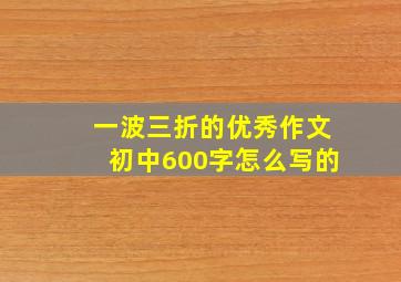 一波三折的优秀作文初中600字怎么写的