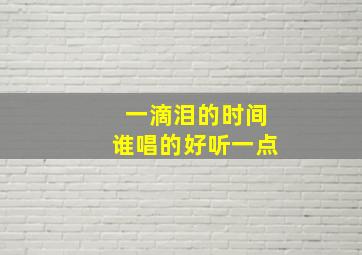 一滴泪的时间谁唱的好听一点