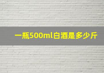 一瓶500ml白酒是多少斤