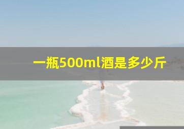 一瓶500ml酒是多少斤