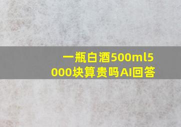 一瓶白酒500ml5000块算贵吗AI回答