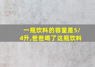 一瓶饮料的容量是5/4升,爸爸喝了这瓶饮料