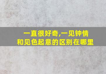 一直很好奇,一见钟情和见色起意的区别在哪里