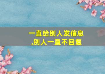 一直给别人发信息,别人一直不回复