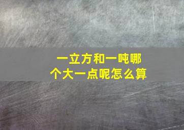 一立方和一吨哪个大一点呢怎么算