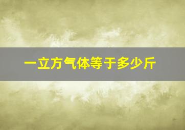 一立方气体等于多少斤