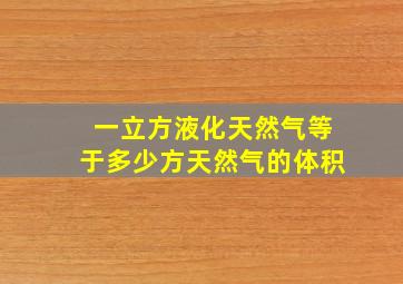 一立方液化天然气等于多少方天然气的体积