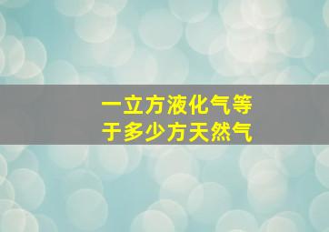 一立方液化气等于多少方天然气