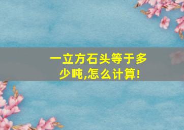 一立方石头等于多少吨,怎么计算!