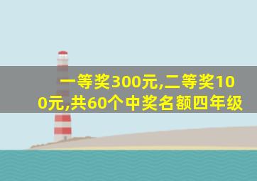 一等奖300元,二等奖100元,共60个中奖名额四年级