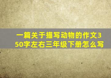 一篇关于描写动物的作文350字左右三年级下册怎么写