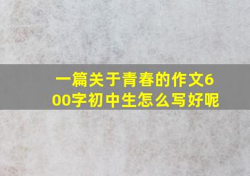 一篇关于青春的作文600字初中生怎么写好呢