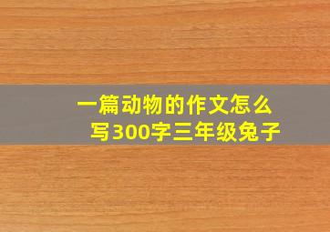 一篇动物的作文怎么写300字三年级兔子