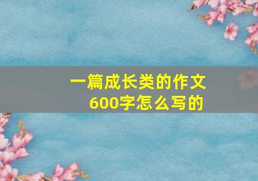 一篇成长类的作文600字怎么写的